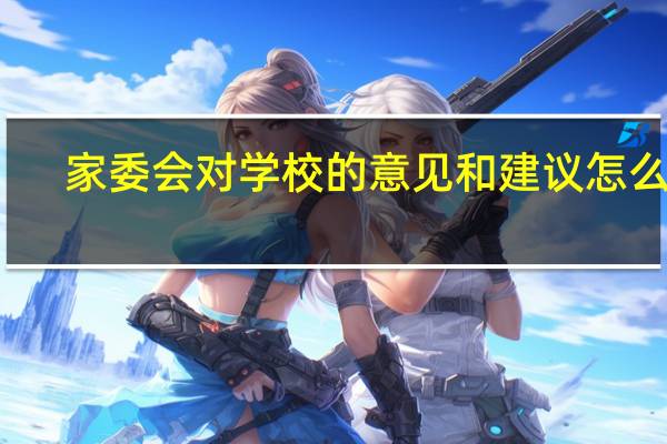 家委会对学校的意见和建议怎么写