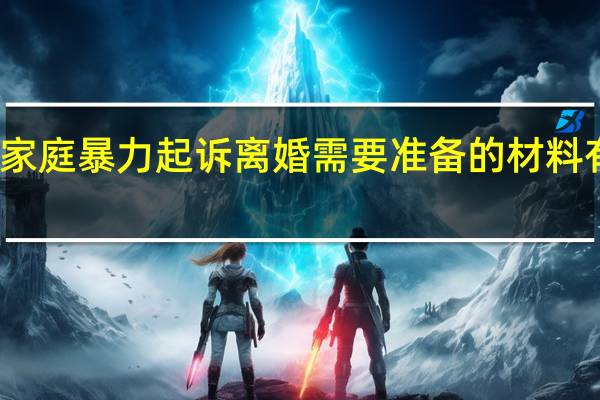 家庭暴力起诉离婚需要准备的材料有什么