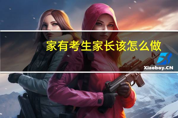 家有考生家长该怎么做