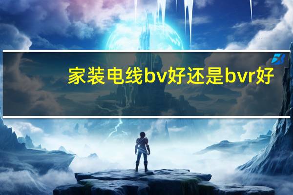 家装电线bv好还是bvr好