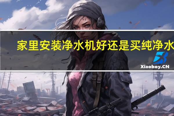 家里安装净水机好还是买纯净水好