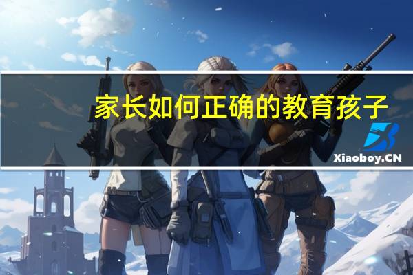 家长如何正确的教育孩子