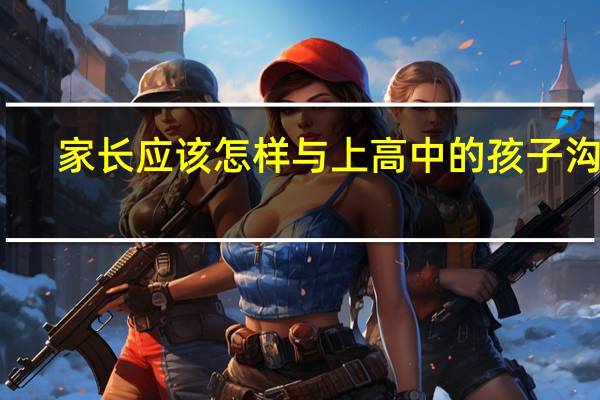 家长应该怎样与上高中的孩子沟通