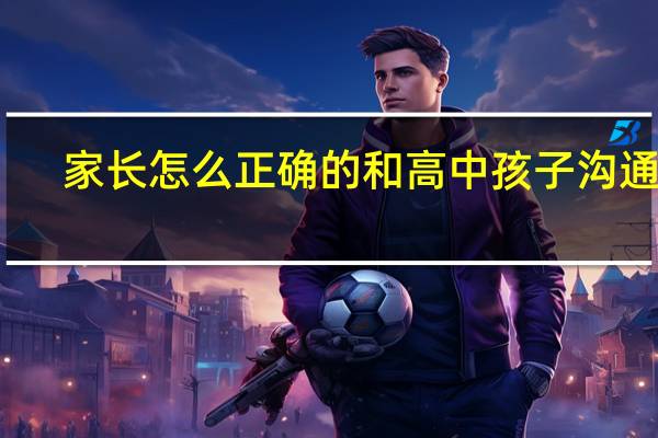 家长怎么正确的和高中孩子沟通啊