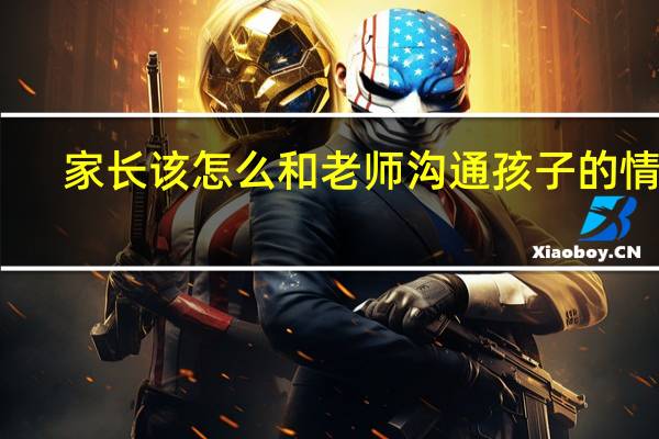 家长该怎么和老师沟通孩子的情况