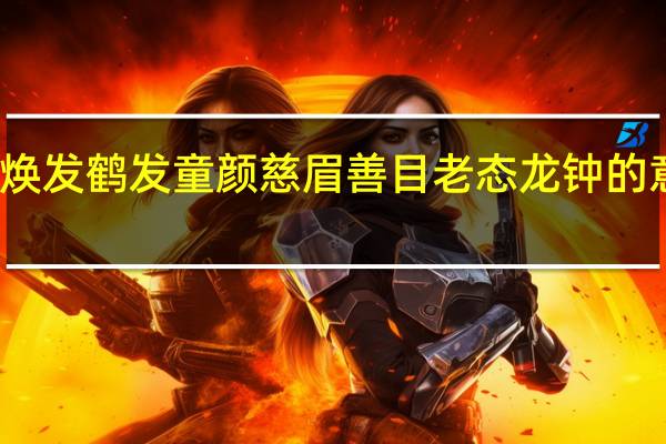 容光焕发鹤发童颜慈眉善目老态龙钟的意思是什么