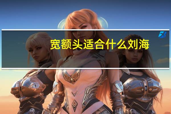 宽额头适合什么刘海