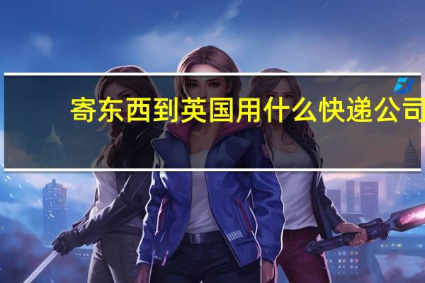 寄东西到英国用什么快递公司