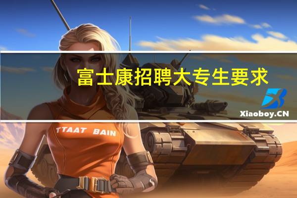 富士康招聘大专生要求