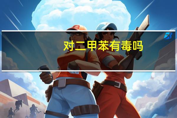 对二甲苯有毒吗