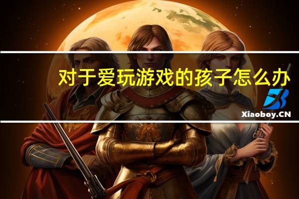 对于爱玩游戏的孩子怎么办