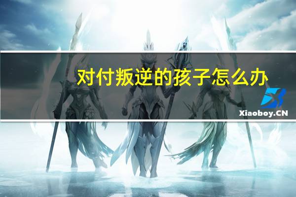 对付叛逆的孩子怎么办