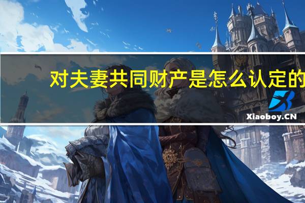 对夫妻共同财产是怎么认定的