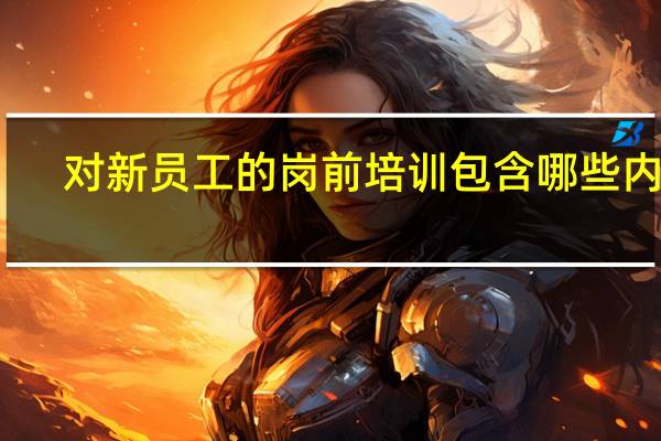 对新员工的岗前培训包含哪些内容