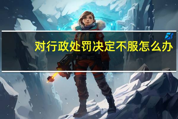 对行政处罚决定不服怎么办