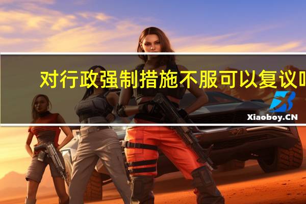 对行政强制措施不服可以复议吗