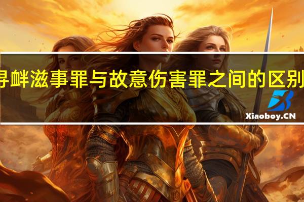 寻衅滋事罪与故意伤害罪之间的区别是什么