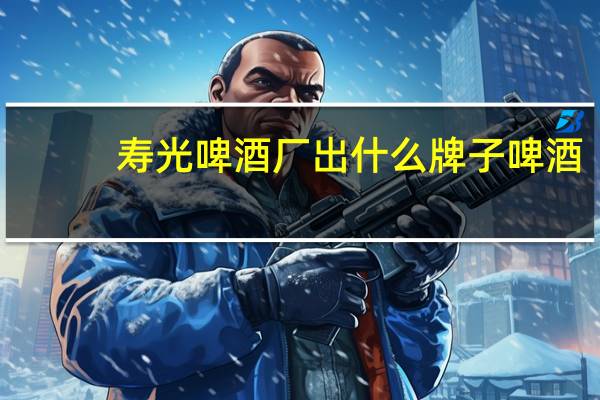 寿光啤酒厂出什么牌子啤酒