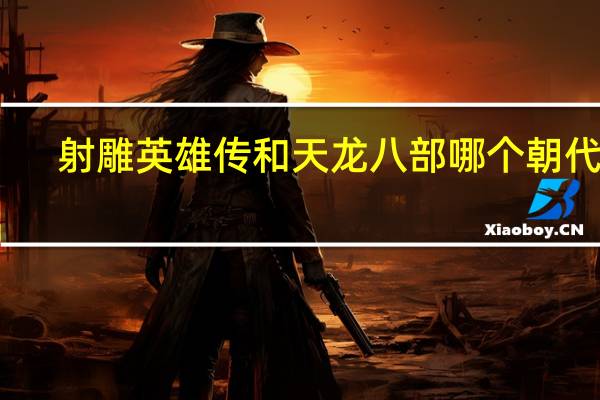 射雕英雄传和天龙八部哪个朝代早