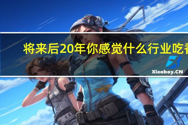 将来后20年你感觉什么行业吃香