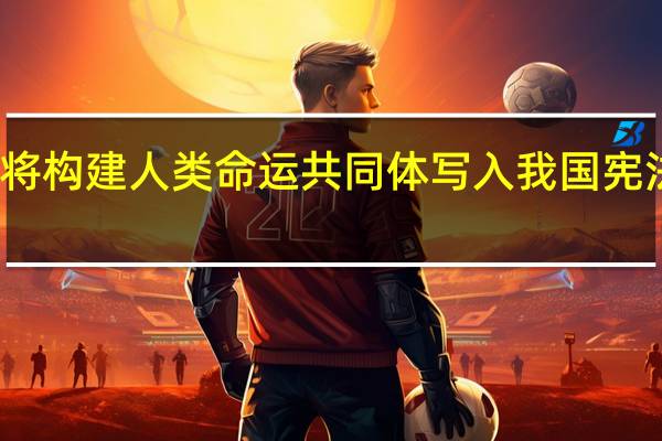 将构建人类命运共同体写入我国宪法的是