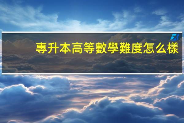 專升本高等數學難度怎么樣