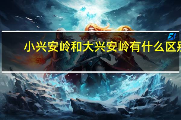 小兴安岭和大兴安岭有什么区别