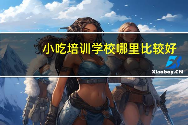 小吃培训学校哪里比较好？