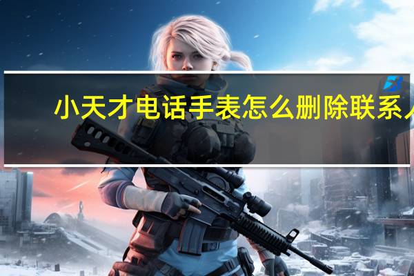 小天才电话手表怎么删除联系人