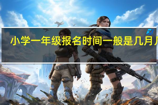 小学一年级报名时间一般是几月几号