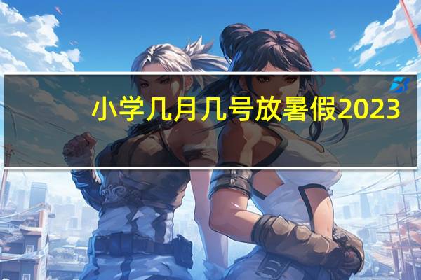小学几月几号放暑假2023