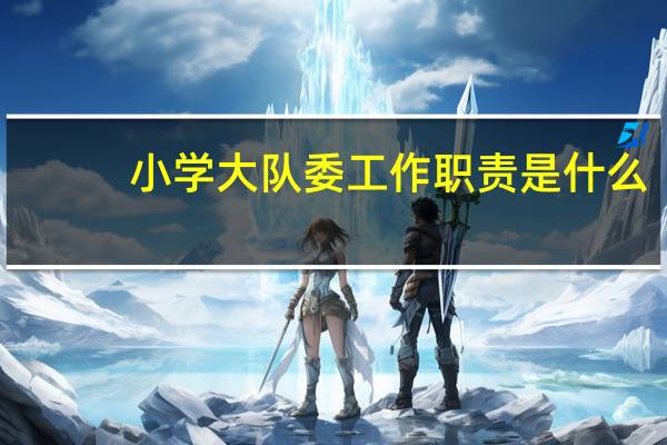 小学大队委工作职责是什么