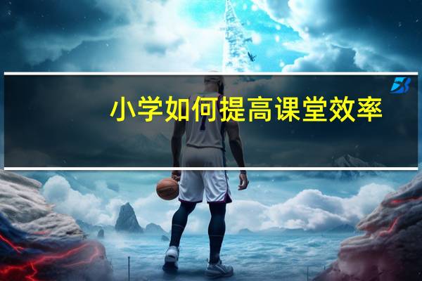 小学如何提高课堂效率
