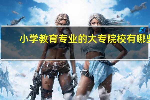 小学教育专业的大专院校有哪些