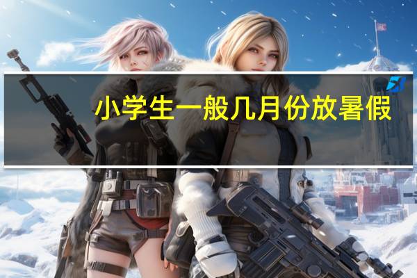 小学生一般几月份放暑假