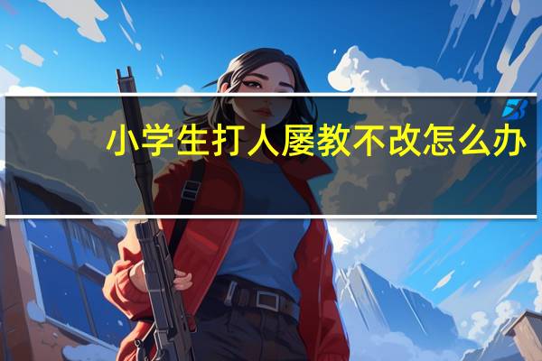 小学生打人屡教不改怎么办