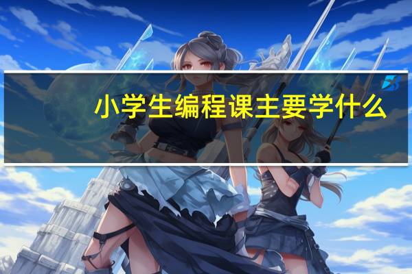 小学生编程课主要学什么