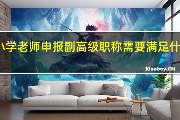 小学老师申报副高级职称需要满足什么条件