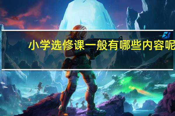 小学选修课一般有哪些内容呢