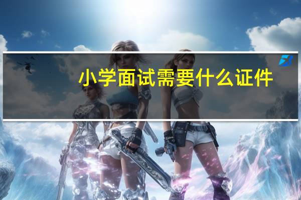 小学面试需要什么证件