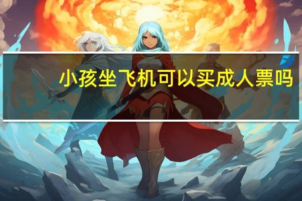 小孩坐飞机可以买成人票吗
