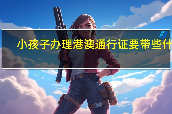小孩子办理港澳通行证要带些什么