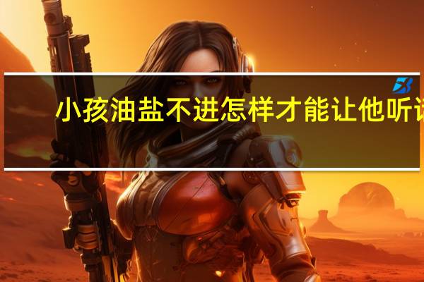 小孩油盐不进怎样才能让他听话