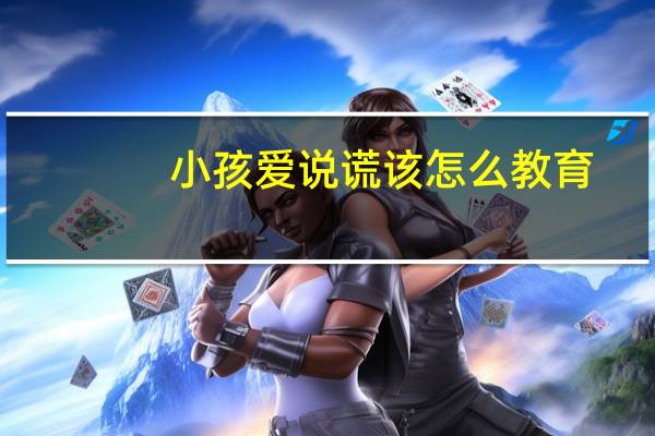 小孩爱说谎该怎么教育