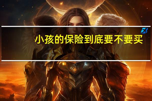 小孩的保险到底要不要买