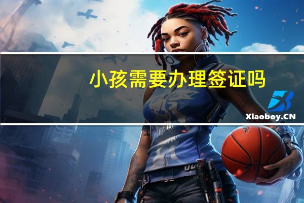 小孩需要办理签证吗