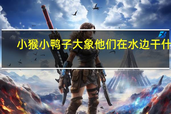 小猴小鸭子大象他们在水边干什么