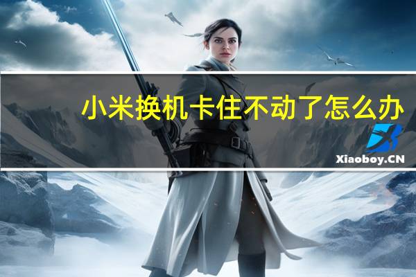 小米换机卡住不动了怎么办