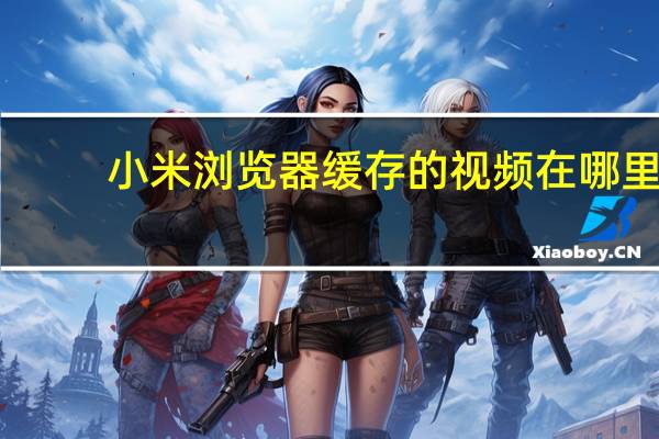 小米浏览器缓存的视频在哪里