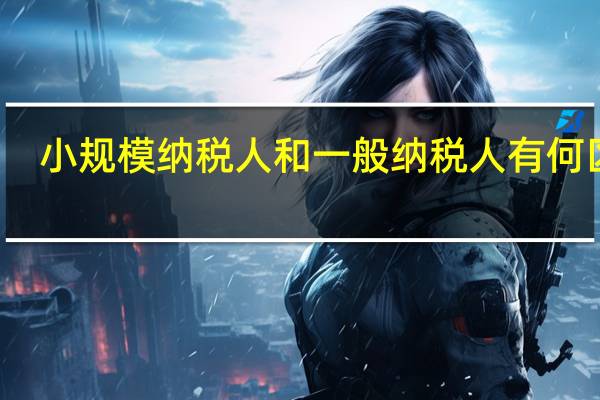 小规模纳税人和一般纳税人有何区别